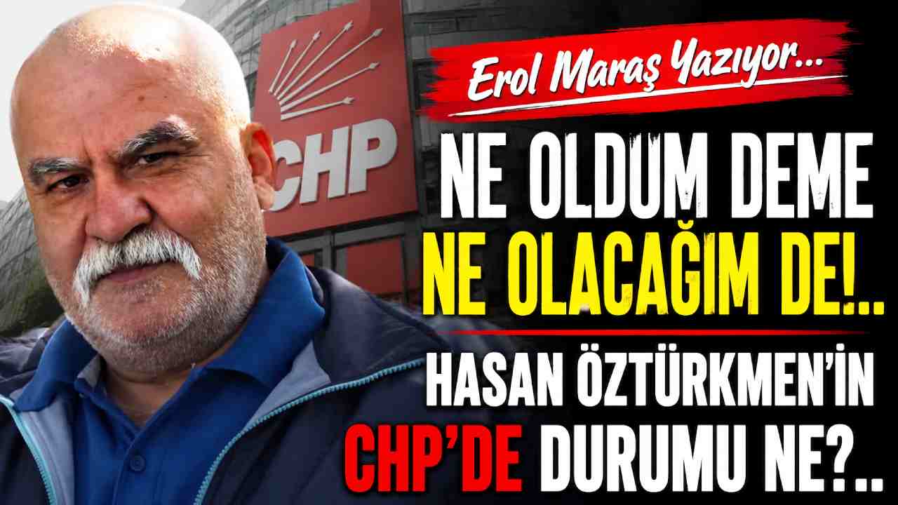 Erol Maraş Yazıyor: 'Ne Oldum Deme Ne Olacağım De!  - Hasan Öztürkmen’in Chp’de Durumu Ne?'