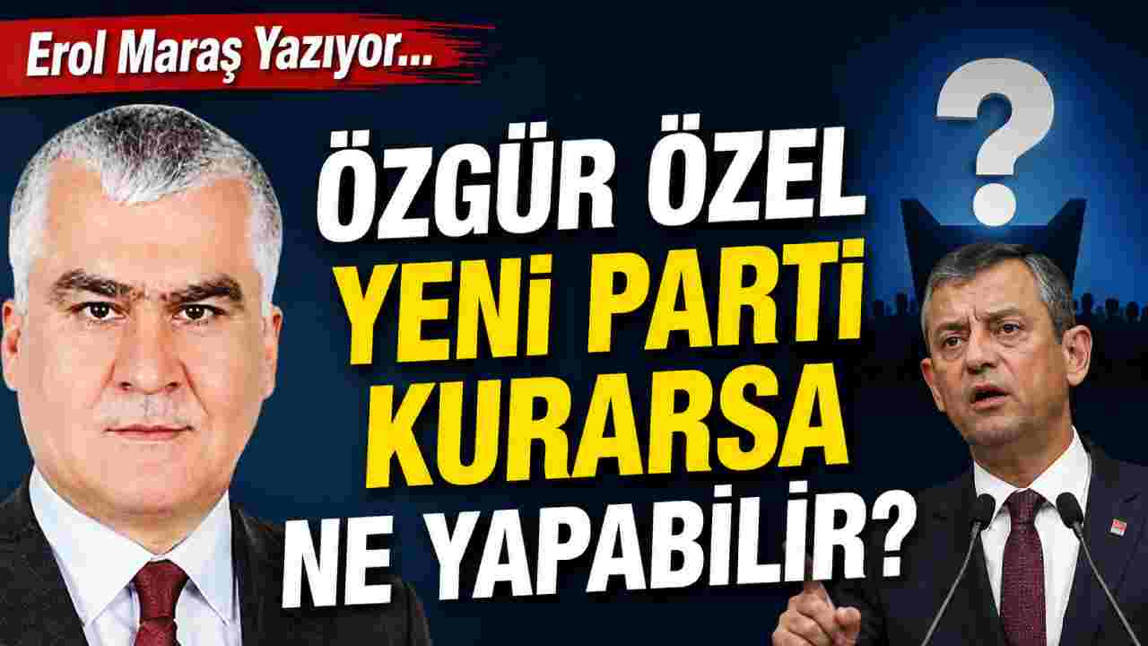 Erol Maraş Yazıyor: 'Özgür Özel Yeni Parti Kurarsa Ne Yapabilir?'