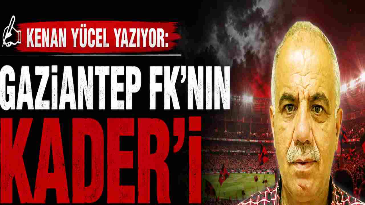 Kenan Yücel Yazıyor: 'Gaziantep FK'nın Kader'i'