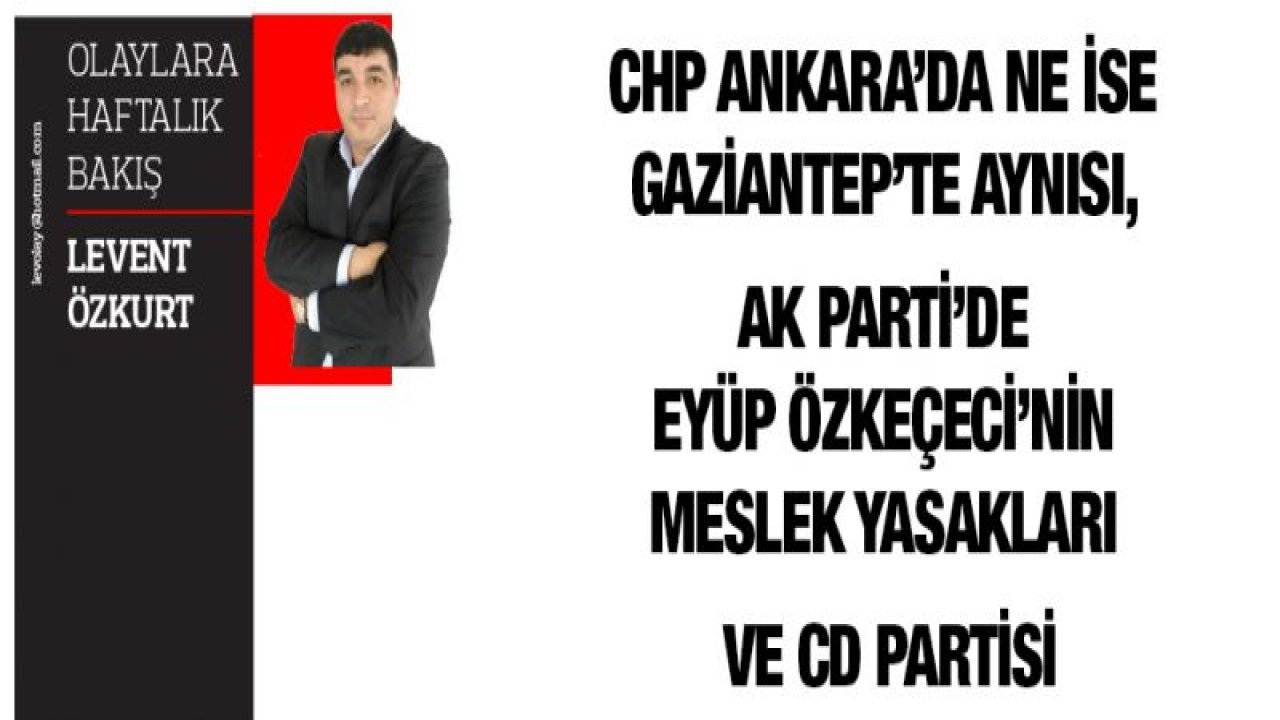 CHP ANKARA'DA NE İSE GAZİANTEP'TE AYNISI, AK PARTİ'DE EYÜP ÖZKEÇECİ'NİN MESLEK YASAKLARI VE CD PARTiSİ