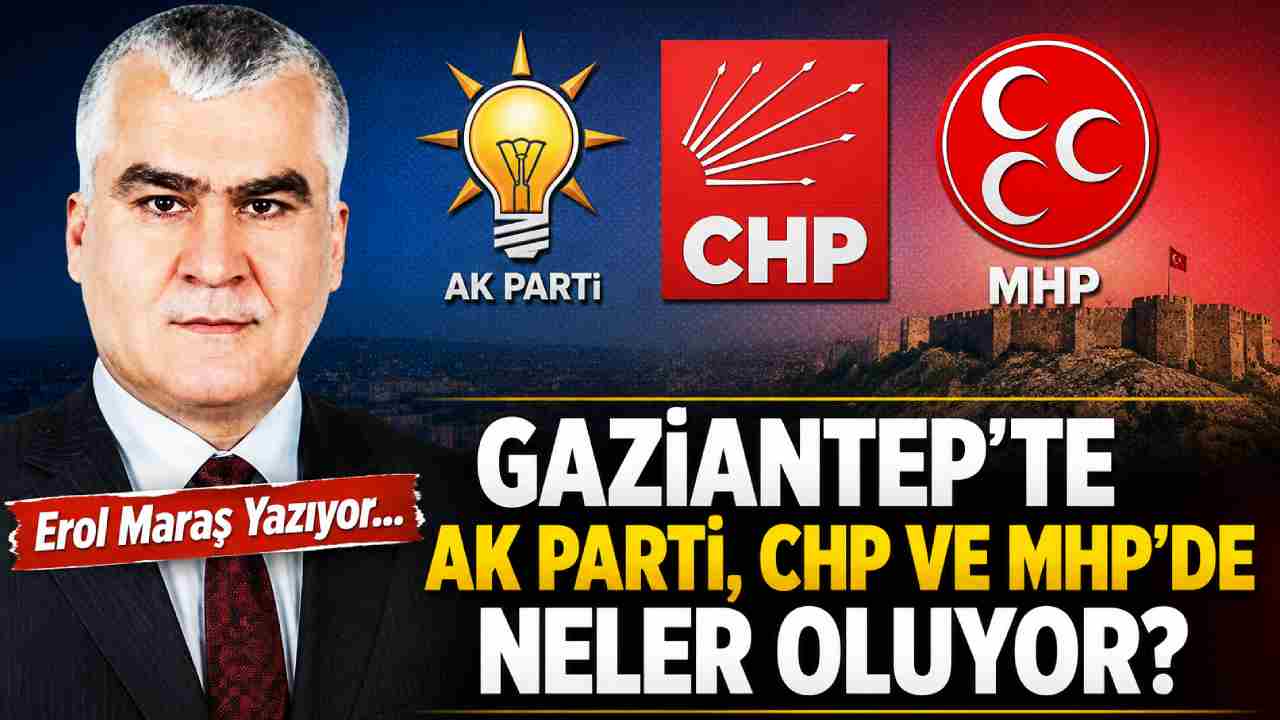 Erol Maraş Yazıyor: 'Gaziantep’te AK Parti, CHP ve MHP’de Neler Oluyor?'