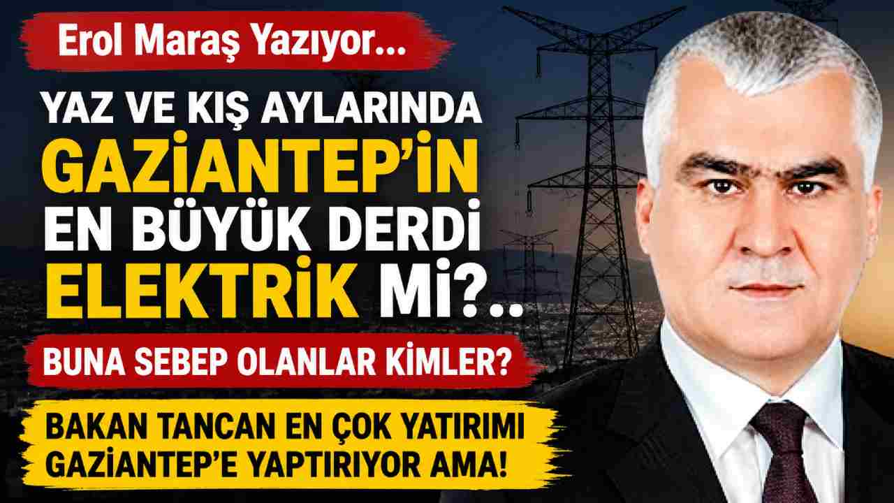Erol Maraş Yazıyor: 'Yaz Ve Kış Aylarında Gaziantep’in En Büyük Derdi Elektrik Mi? - Buna Sebep Olanlar Kimler?'