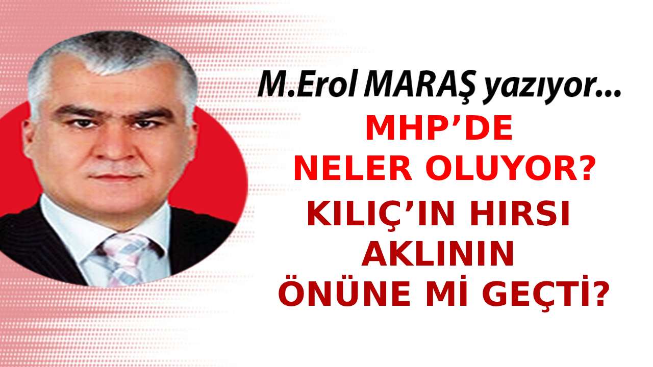 Erol Maraş Yazıyor: 'MHP’de Neler Oluyor? Kılıç’ın Hırsı Aklının Önüne Mi Geçti?'