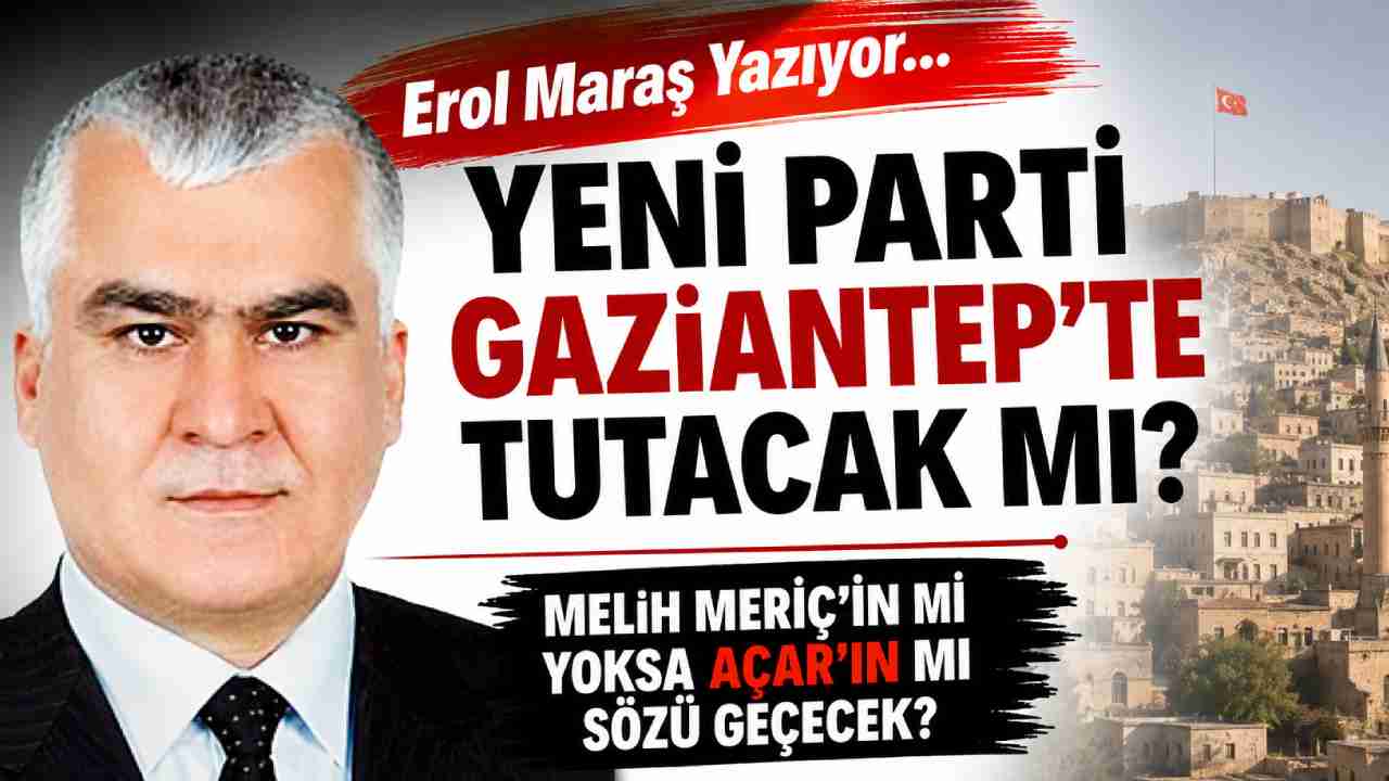 Erol Maraş Yazıyor: 'Yeni Parti Gaziantep’te Tutacak Mı? - Melih Meriç'in Mi Yoksa Açar'ın Mı Sözü Geçecek?'