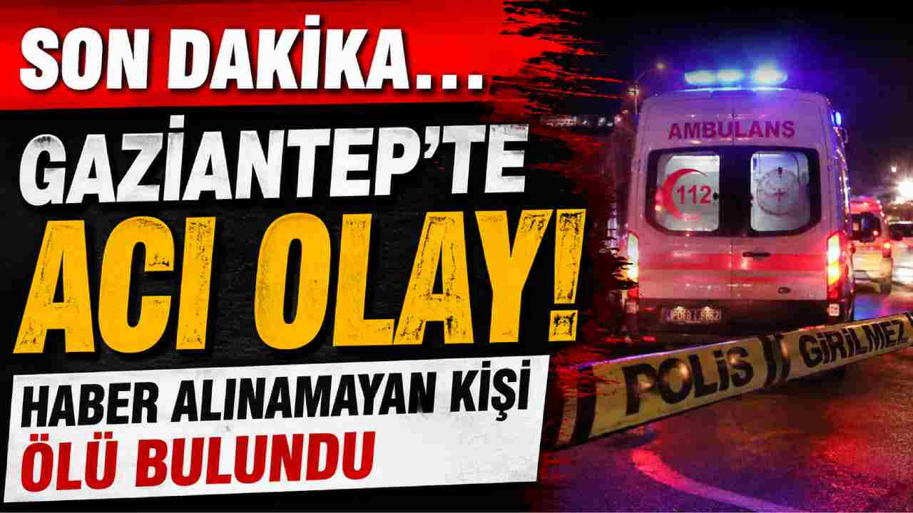 Gaziantep'te acı olay! Haber alınamayan kişi ölü bulundu