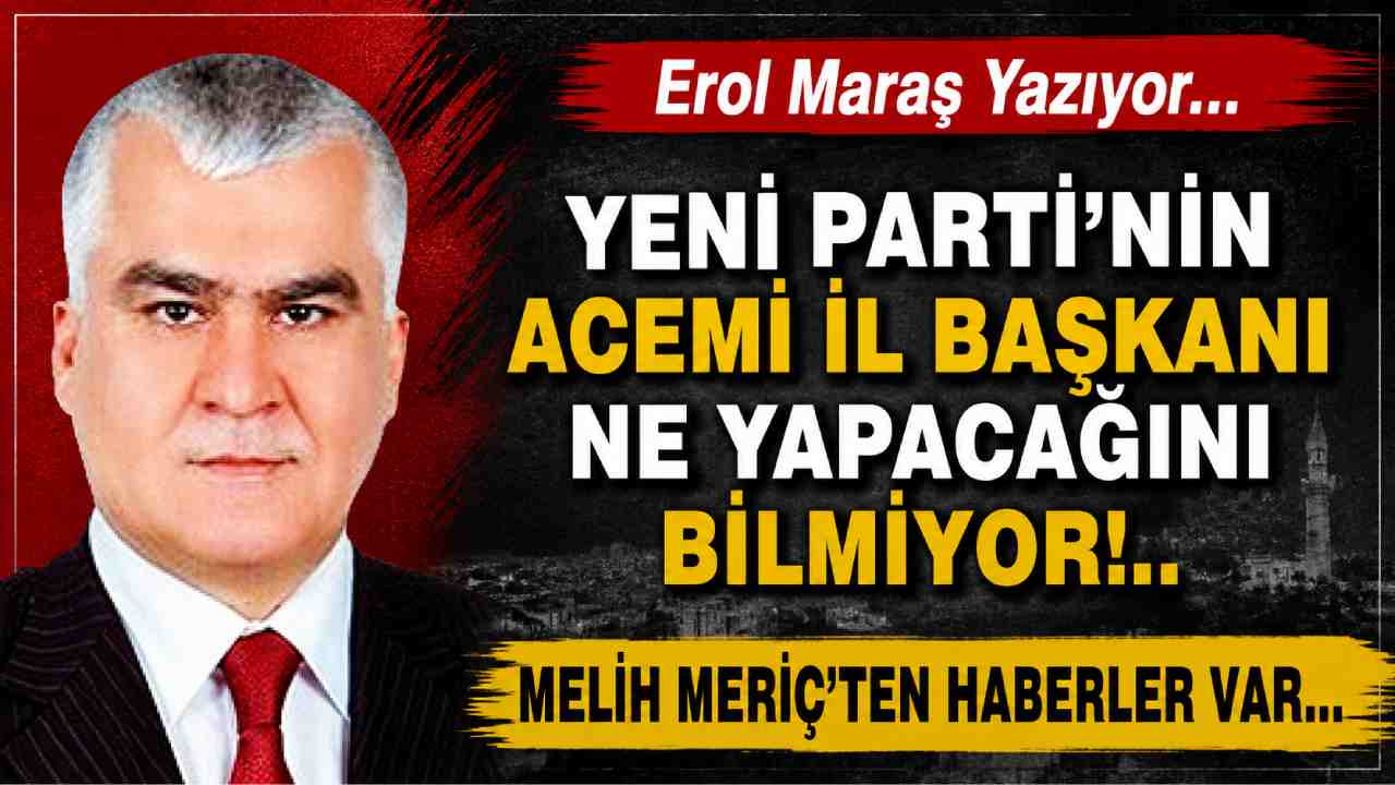 Erol Maraş Yazıyor: 'Yeni Parti’nin Acemi İl Başkanı Ne Yapacağını Bilmiyor! - Melih Meriç’ten Haberler Var.'