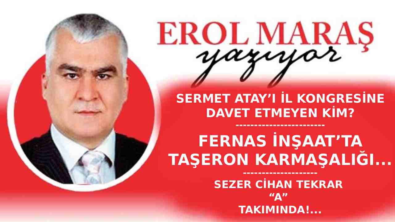 Erol Maraş Yazıyor: 'Sermet Atay’ı İl Kongresine Davet Etmeyen Kim? - Fernas İnşaat’ta Taşeron Karmaşası.'