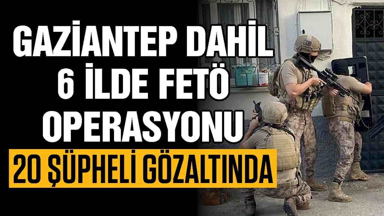 Gaziantep dahil 6 ilde FETÖ operasyonu: 20 gözaltı