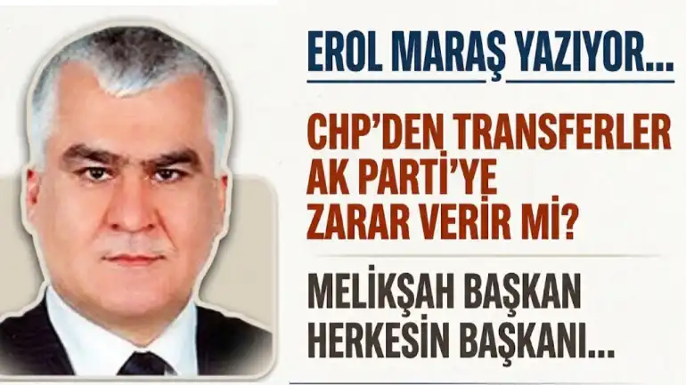 Erol Maraş Yazıyor: 'CHP’den Transferler AK Parti’ye Zarar Verir Mi? - Melikşah Başkan Herkesin Başkanı...'