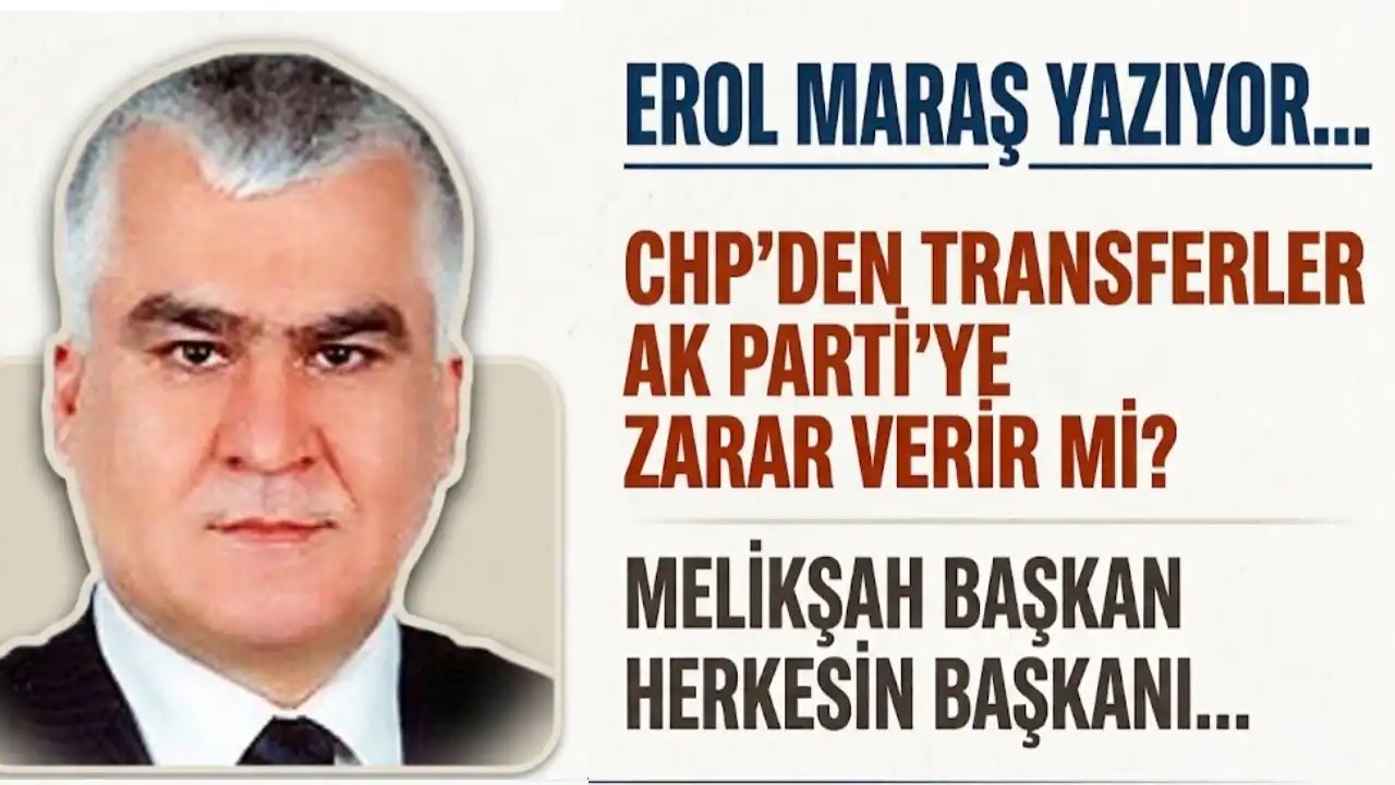 Erol Maraş Yazıyor: 'CHP’den Transferler AK Parti’ye Zarar Verir Mi? - Melikşah Başkan Herkesin Başkanı...'