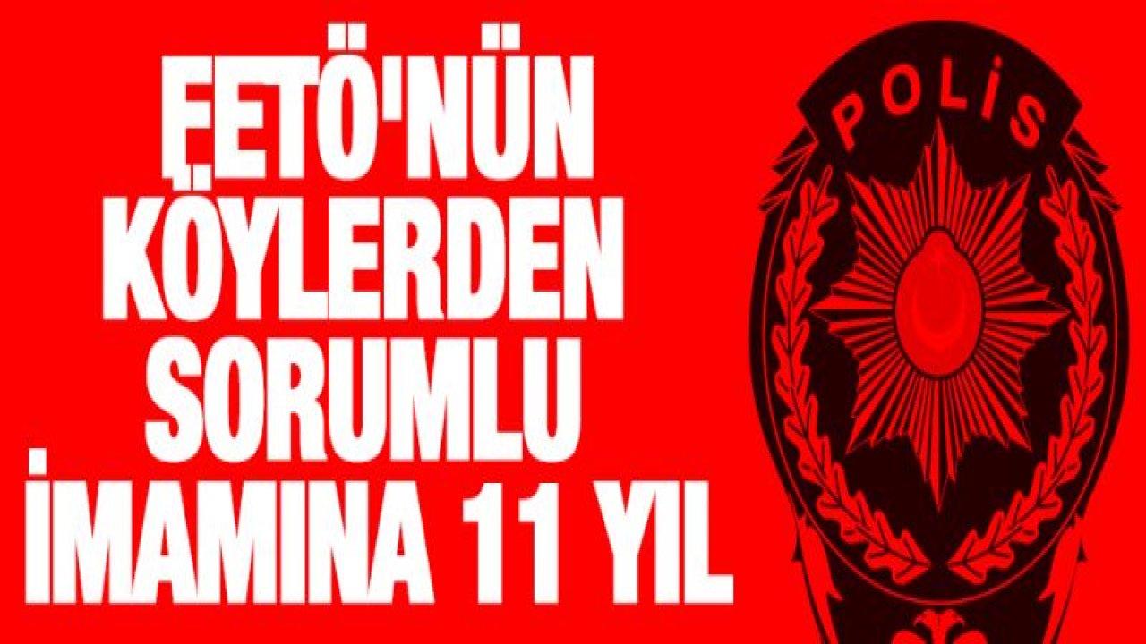 Fetö'nün köylerden sorumlu imamına 11 yıl