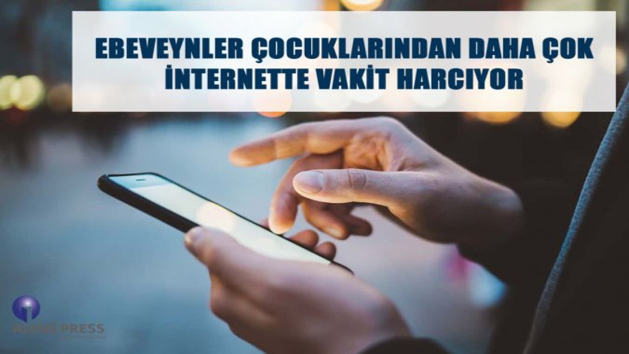 EBEVEYNLER ÇOCUKLARINDAN DAHA ÇOK İNTERNETTE VAKİT HARCIYOR