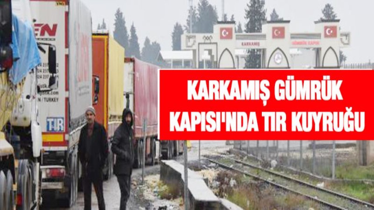 KARKAMIŞ GÜMRÜK KAPISI'NDA TIR KUYRUĞU