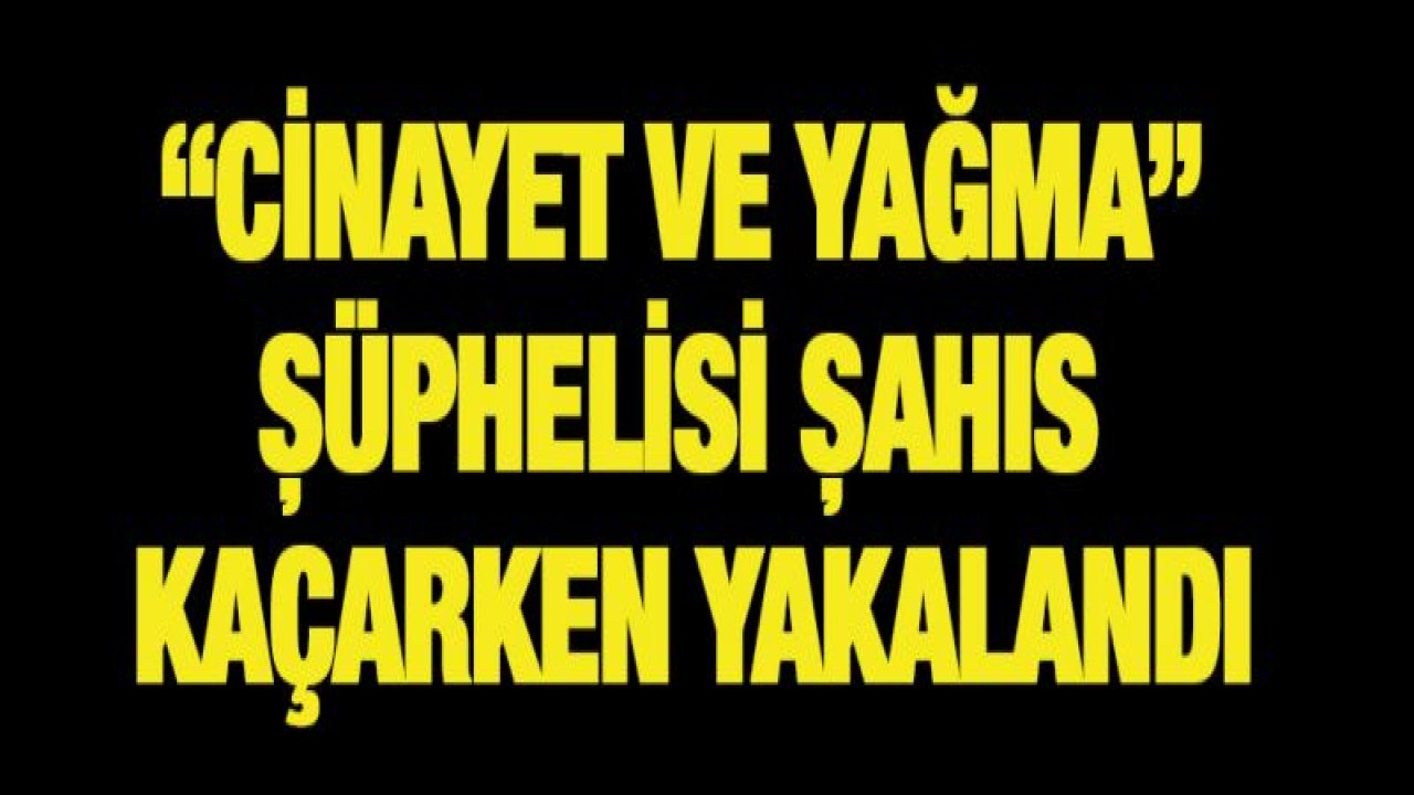 'CİNAYET VE YAĞMA' ŞÜPHELİSİ ŞAHIS KAÇARKEN YAKALANDI