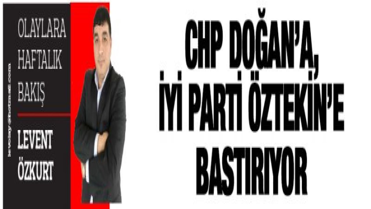 CHP DOĞAN'A, İYİ PARTİ ÖZTEKİN'E BASTIRIYOR