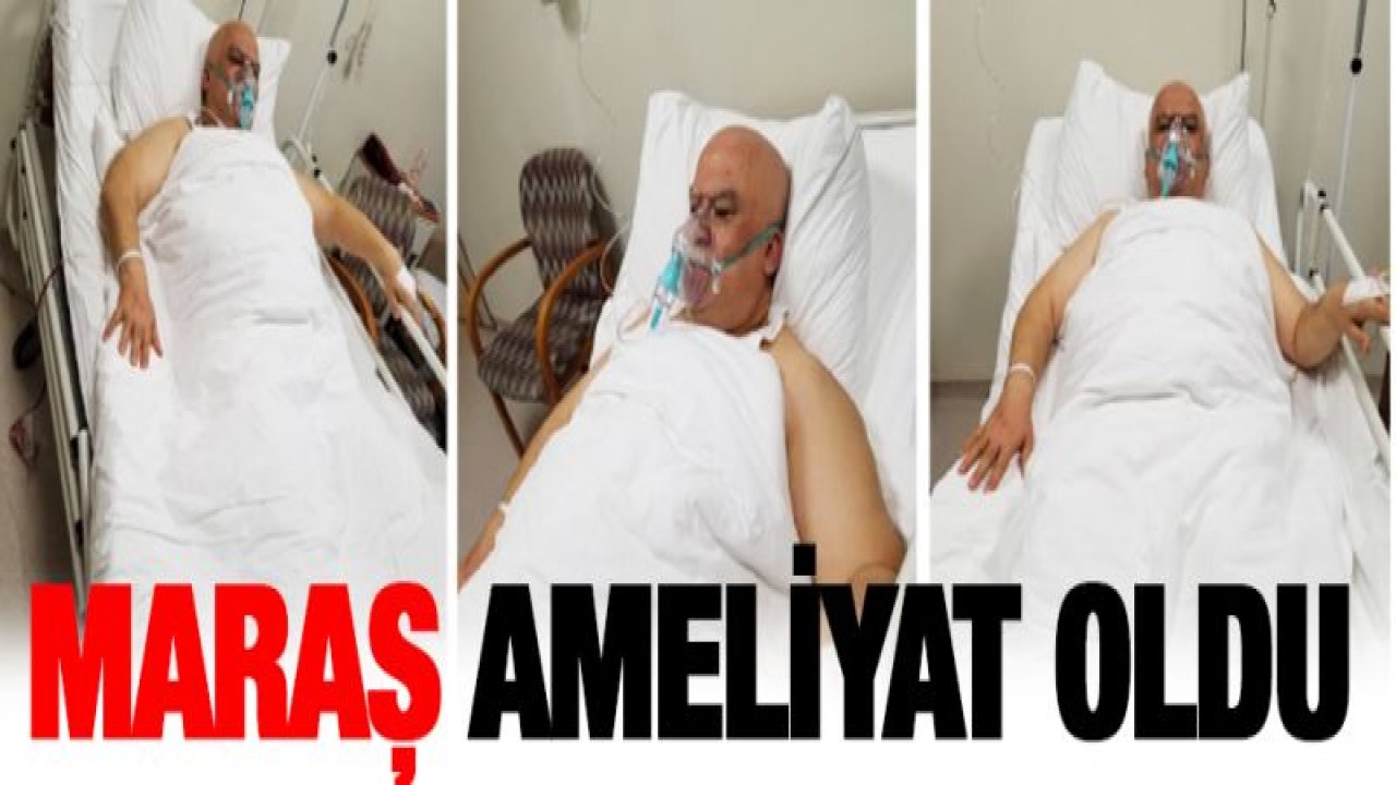Maraş ameliyat oldu