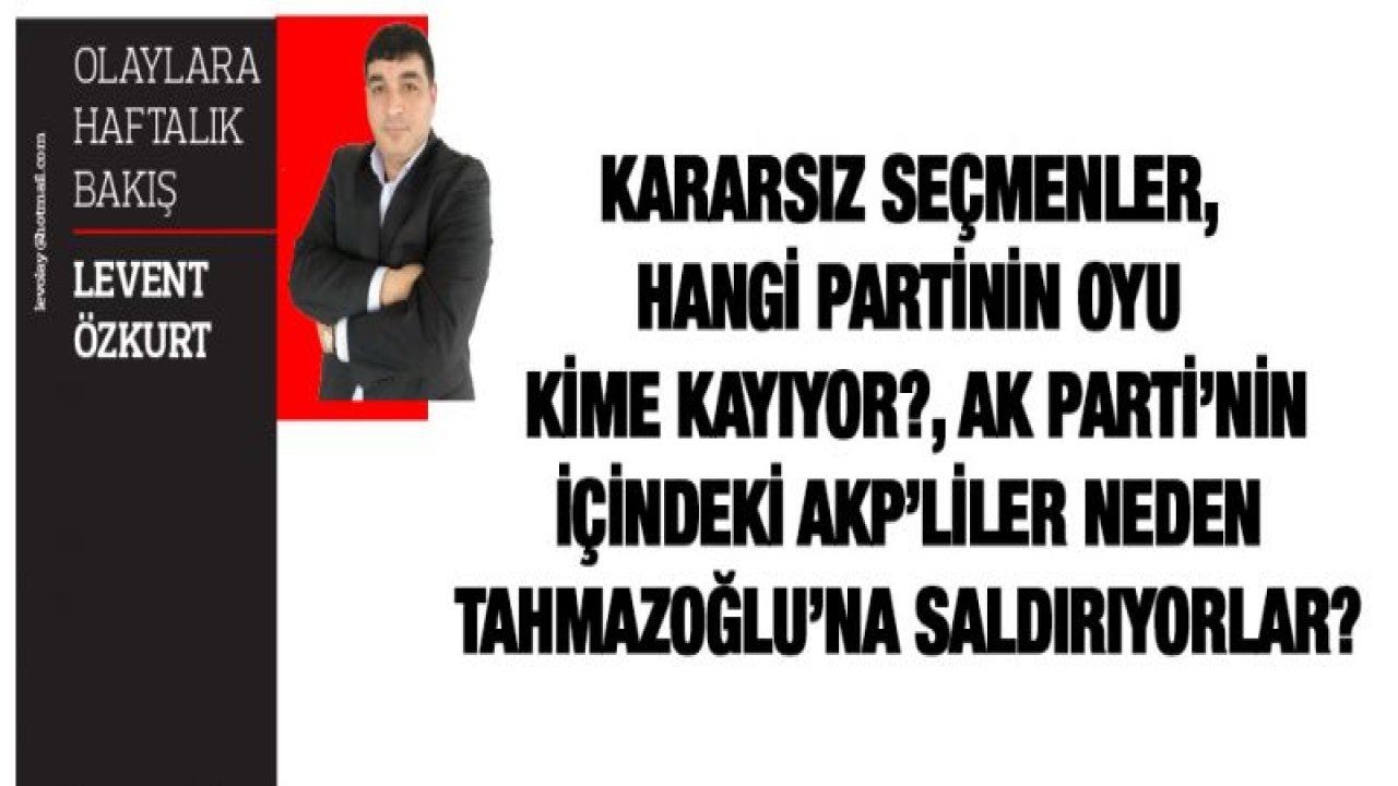 KARARSIZ SEÇMENLER, HANGİ PARTİNİN OYU KİME KAYIYOR?, AK PARTİ'NİN İÇİNDEKİ AKP'LİLER NEDEN TAHMAZOĞLU'NA SALDIRIYORLAR?