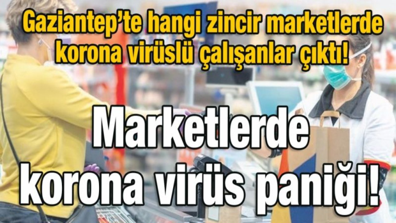 Gaziantep’te hangi zincir marketlerde korona virüslü çalışanlar çıktı!  Marketlerde korona virüs paniği!
