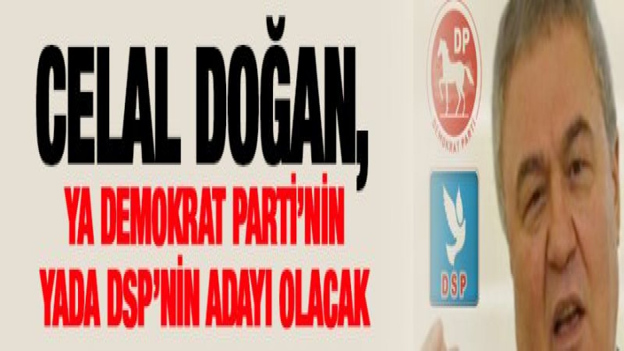 Celal Doğan, ya Demokrat Parti'nin yada DSP'nin adayı olacak