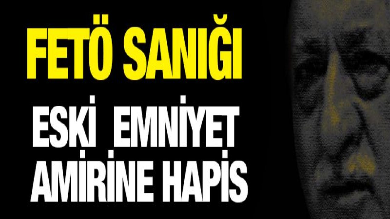 FETÖ sanığı eski emniyet amirine hapis