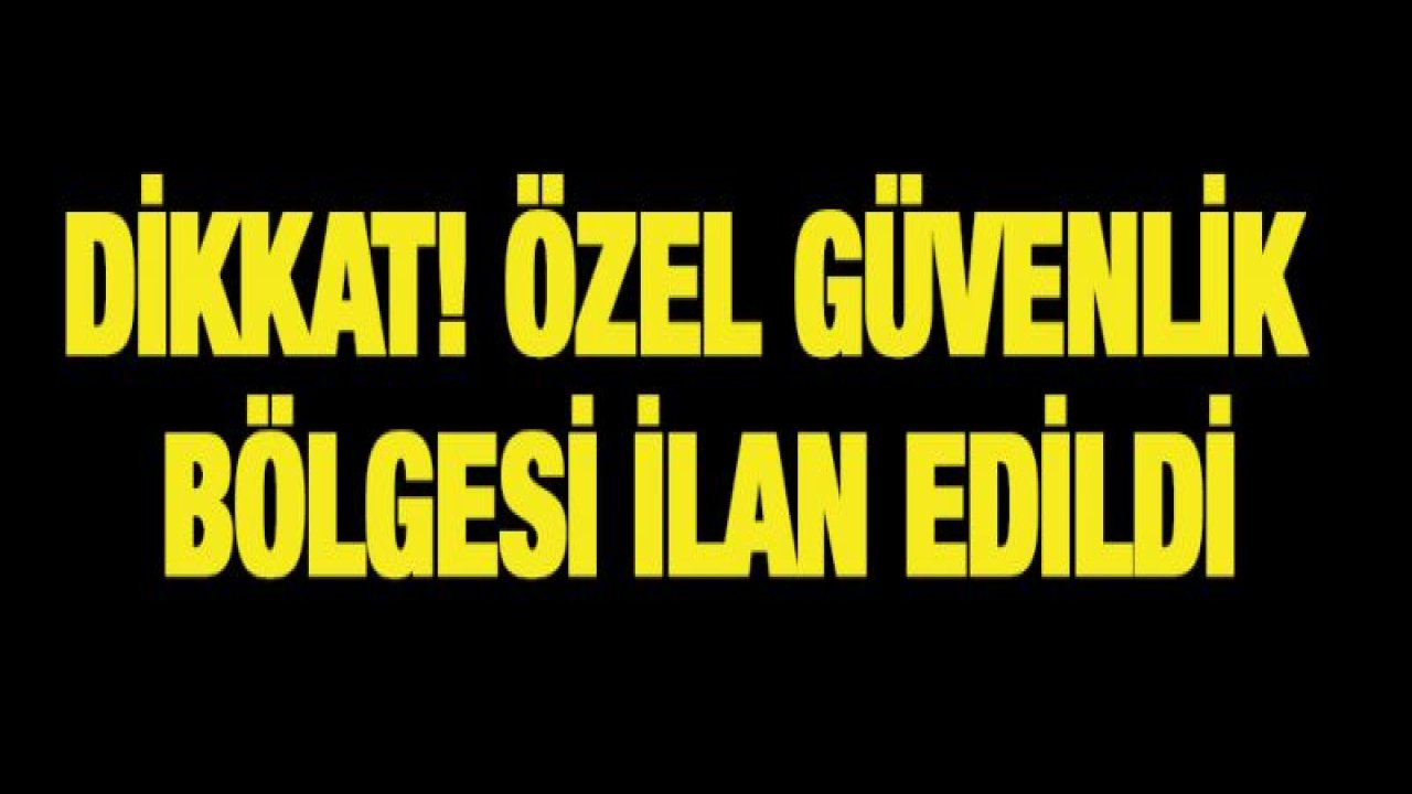 Dikkat! Özel Güvenlik Bölgesi İlan edildi