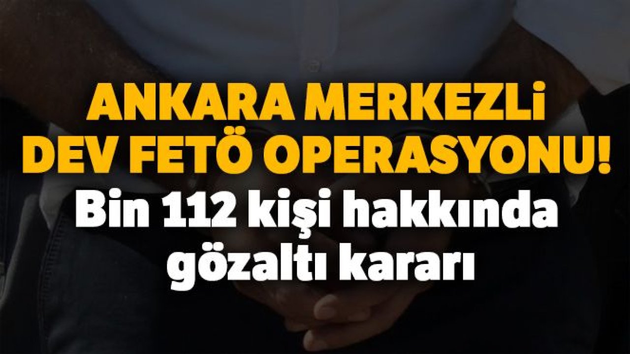 Dev FETÖ operasyonu! Bin 112 kişi hakkında gözaltı kararı