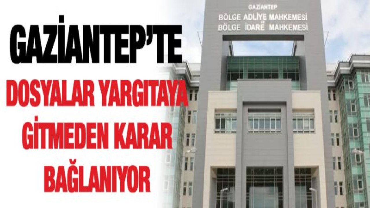 Gaziantep'te dosyalar Yargıtaya gitmeden karara bağlanıyor