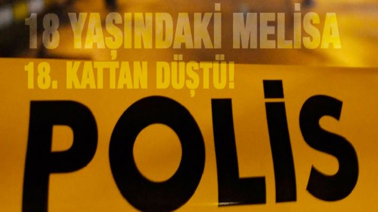 18 yaşındaki Melisa 18. Kattan yere çakıldı