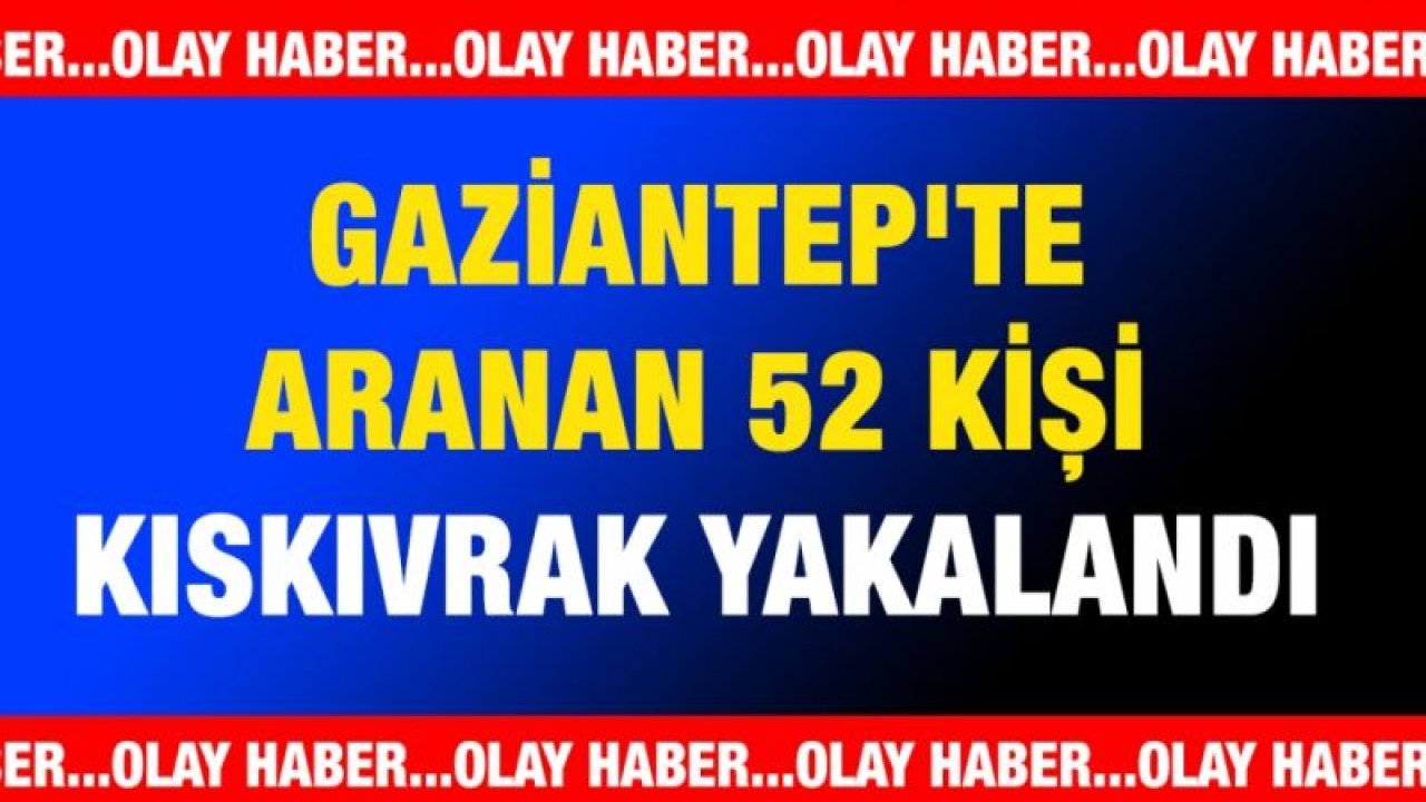 Gaziantep'te aranan 52 kişi kıskıvrak yakalandı