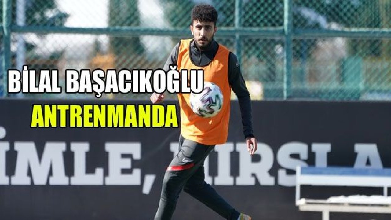 Bilal Başacıkoğlu antremana çıktı