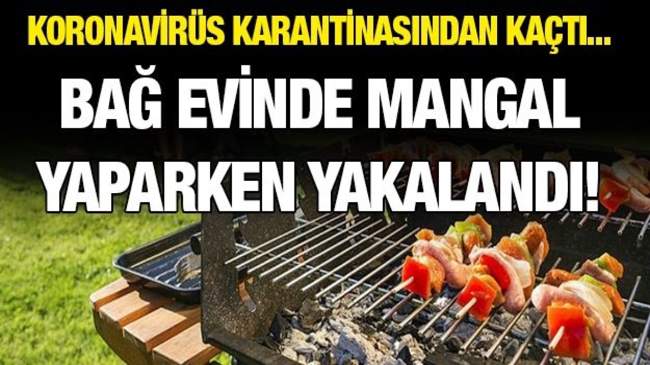 Koronavirüs Karantinasından kaçtı... Bağ evinde Mangal yaparken yakalandı!