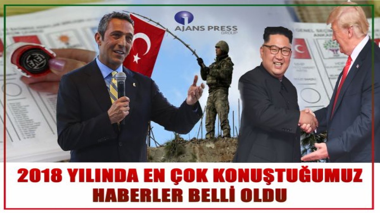 2018 YILINDA EN ÇOK KONUŞTUĞUMUZ HABERLER BELLİ OLDU