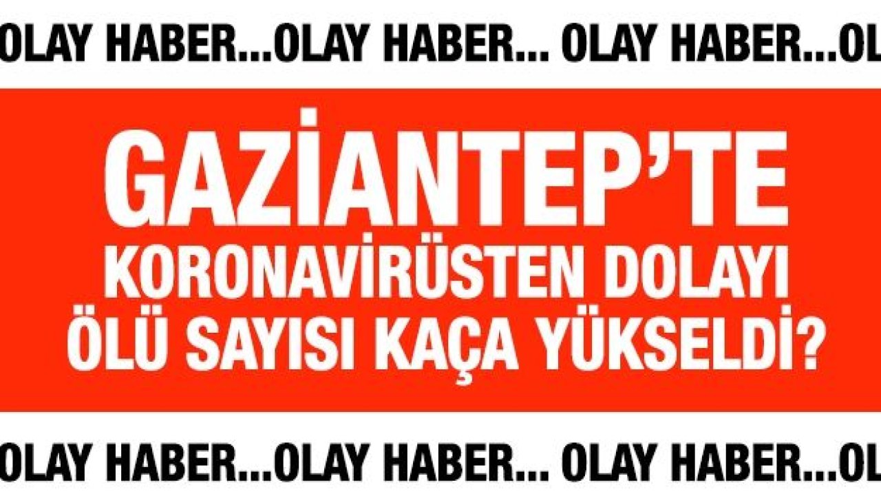 Gaziantep’te Koronavirüsten dolayı ölü sayısı kaça yükseldi?