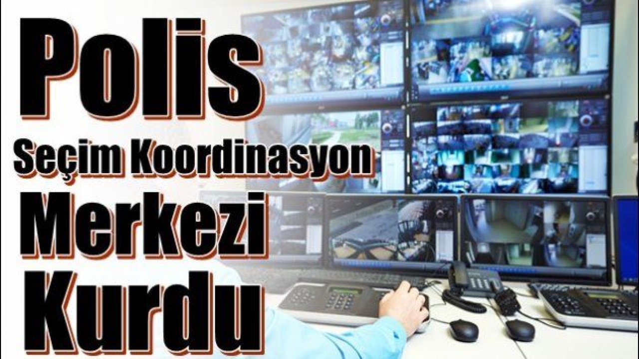 SEÇİM KOORDİNASYON MERKEZLERİ OLUŞTURULDU
