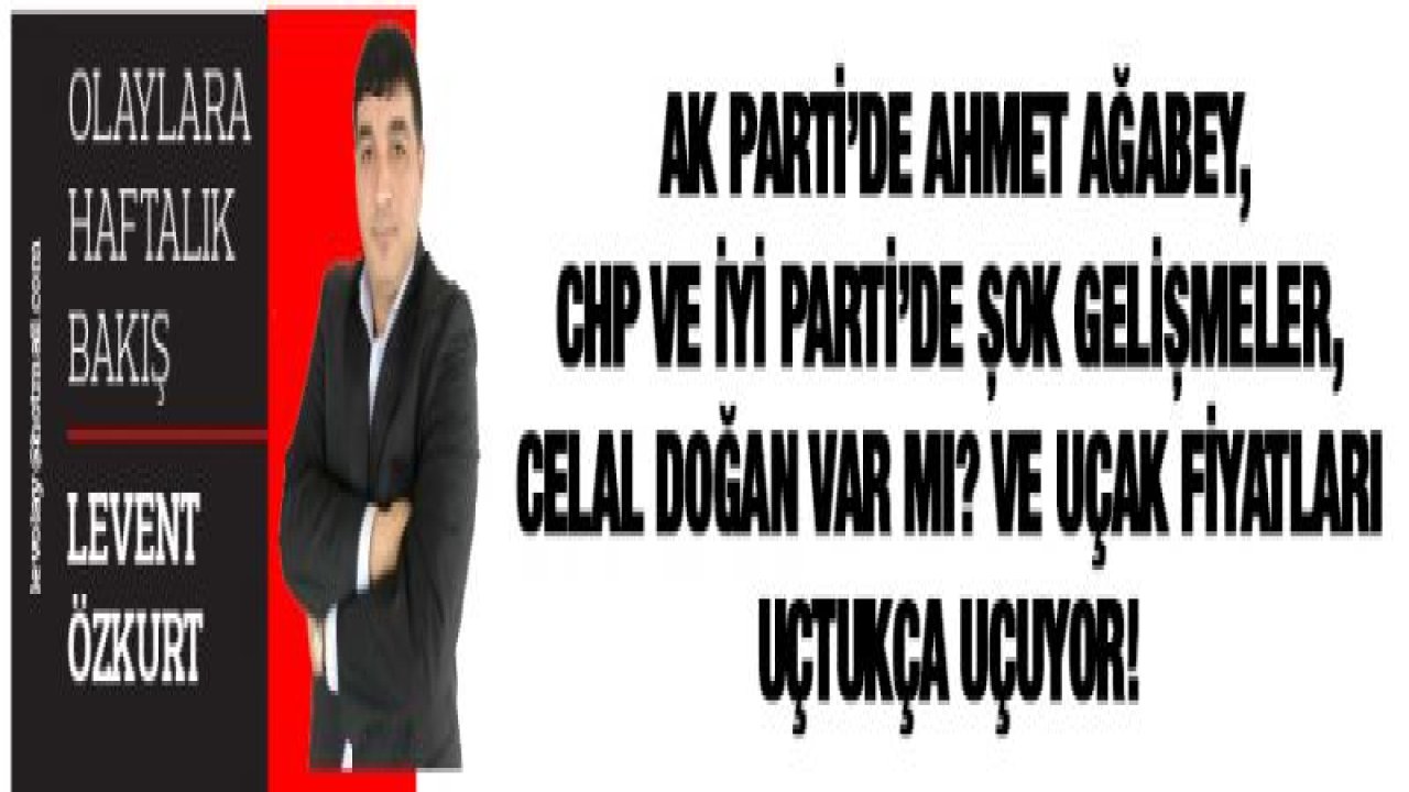 AK Parti'de Ahmet Ağabey, CHP ve İYİ Parti'de şok gelişmeler, Celal Doğan var mı? ve Uçak fiyatları uçtukça uçuyor!-Yeni