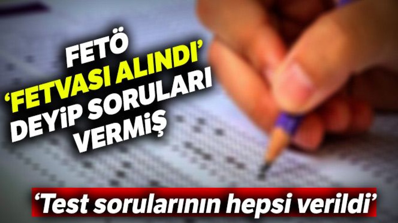 FETÖ '˜Fetvası alındı' deyip soruları vermiş