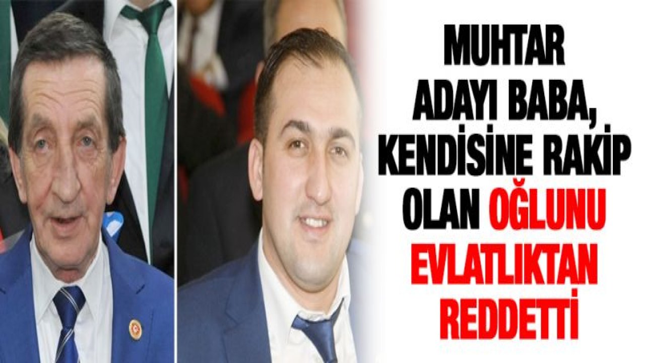 Muhtar adayı baba, kendisine rakip olan oğlunu evlatlıktan reddetti