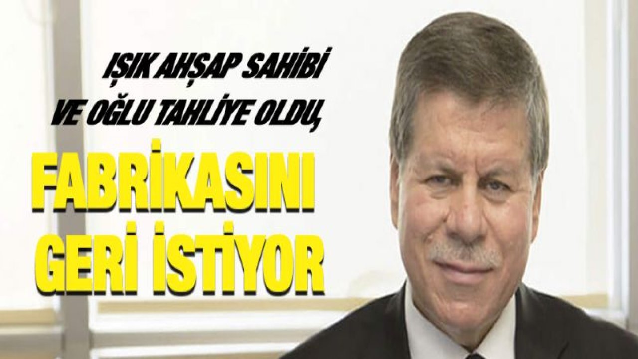 Işık Ahşap sahibi ve oğlu tahliye oldu, fabrikasını geri istiyor