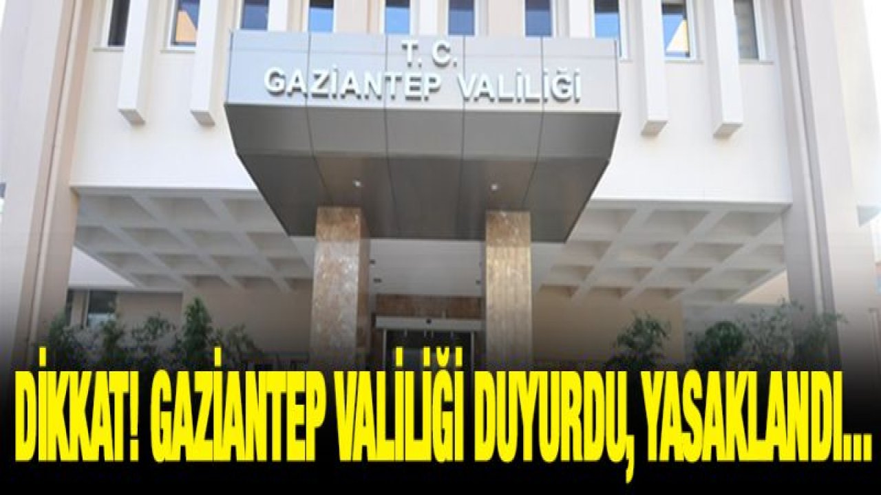 Dikkat! Gaziantep valiliği duyurdu, Yasaklandı...