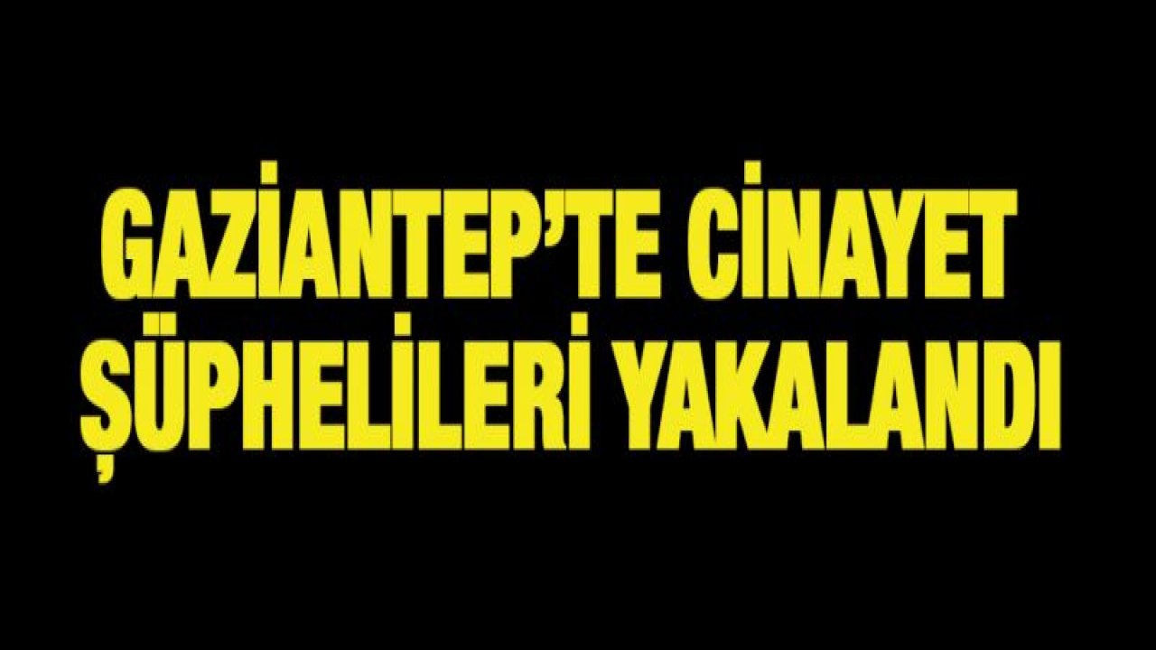 CİNAYET ŞÜPHELİLERİ YAKALANDI