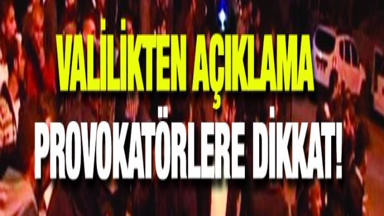 Valilikten açıklama Provokatörlere dikkat!