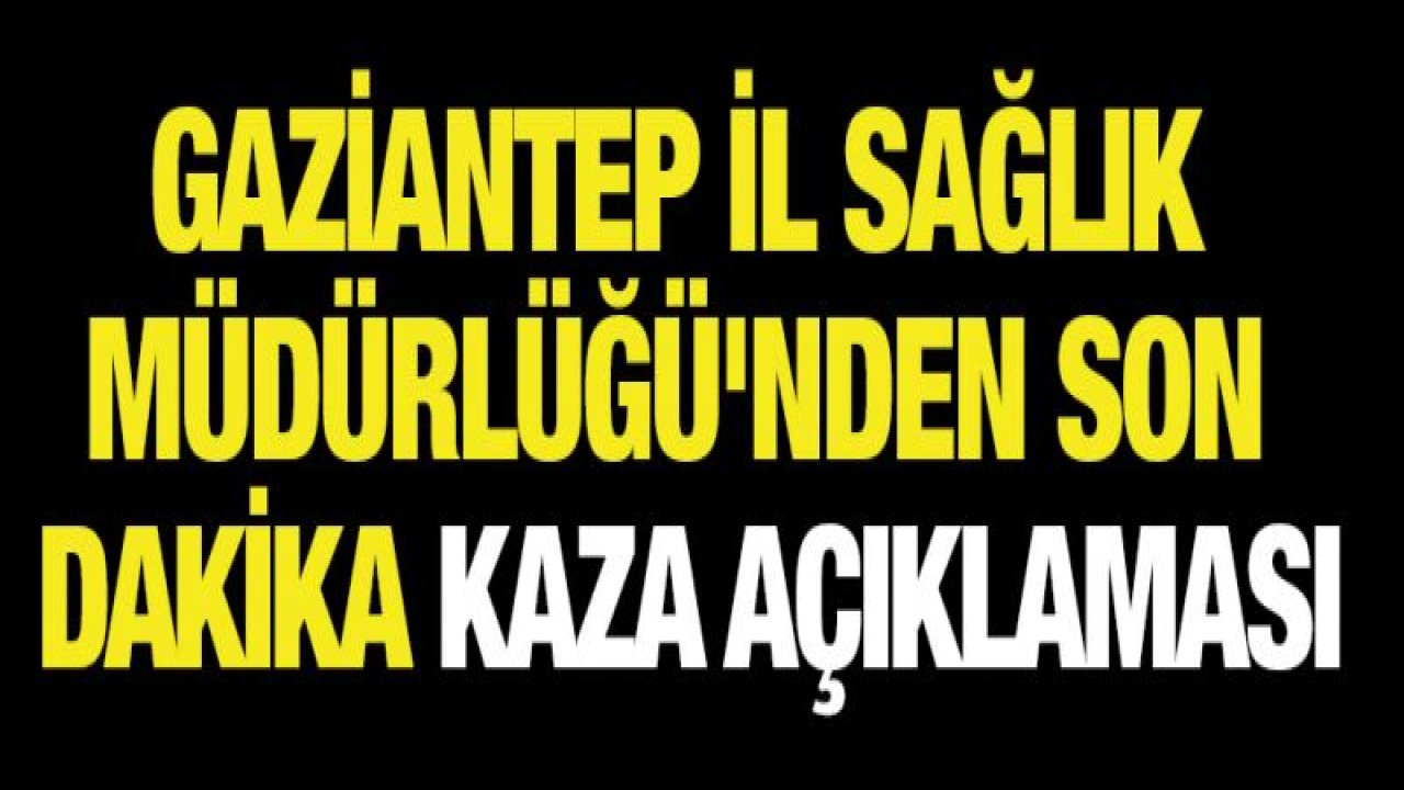 Gaziantep İl Sağlık Müdürlüğü'nden son dakika kaza açıklaması