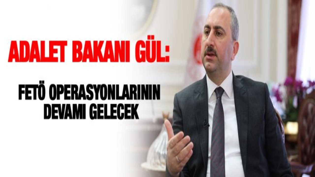 Adalet Bakanı Gül: FETÖ operasyonlarının devamı gelecek