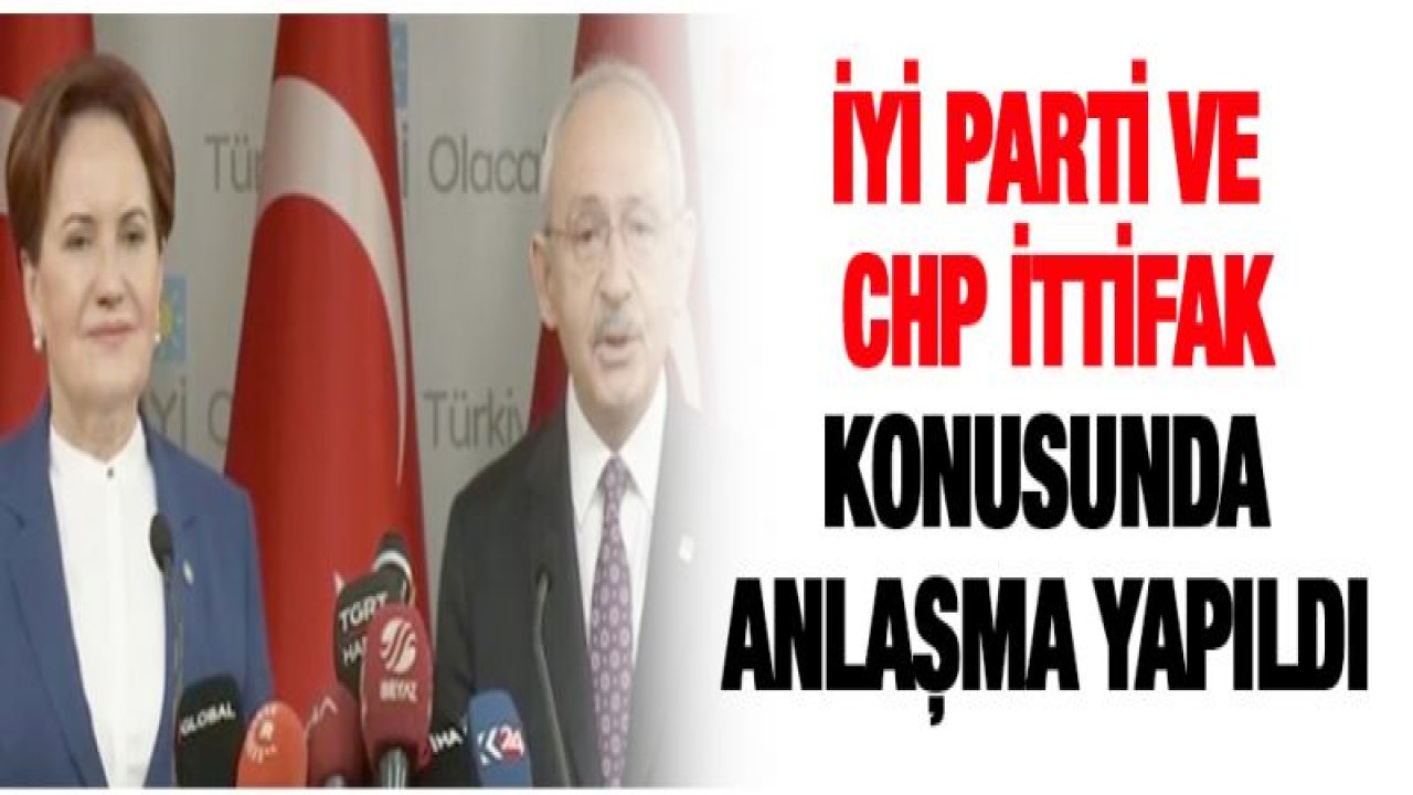 İYİ Parti ve CHP ittifak konusunda anlaşma yapıldı