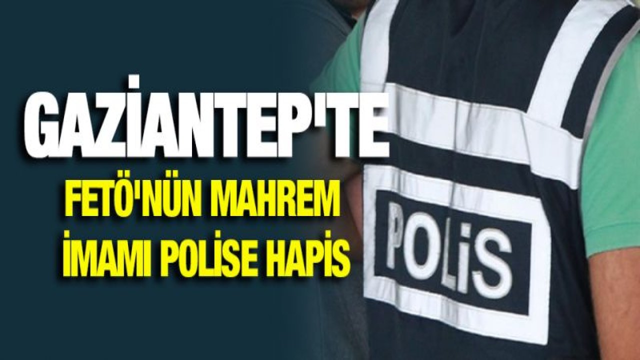 Gaziantep'te Fetö'nün mahrem imamı polise hapis