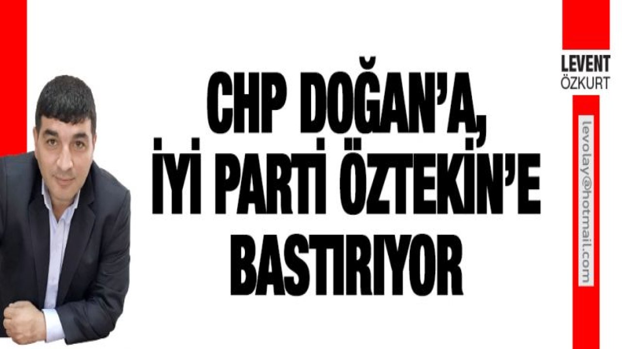 CHP DOĞAN'A, İYİ PARTİ ÖZTEKİN'E BASTIRIYOR