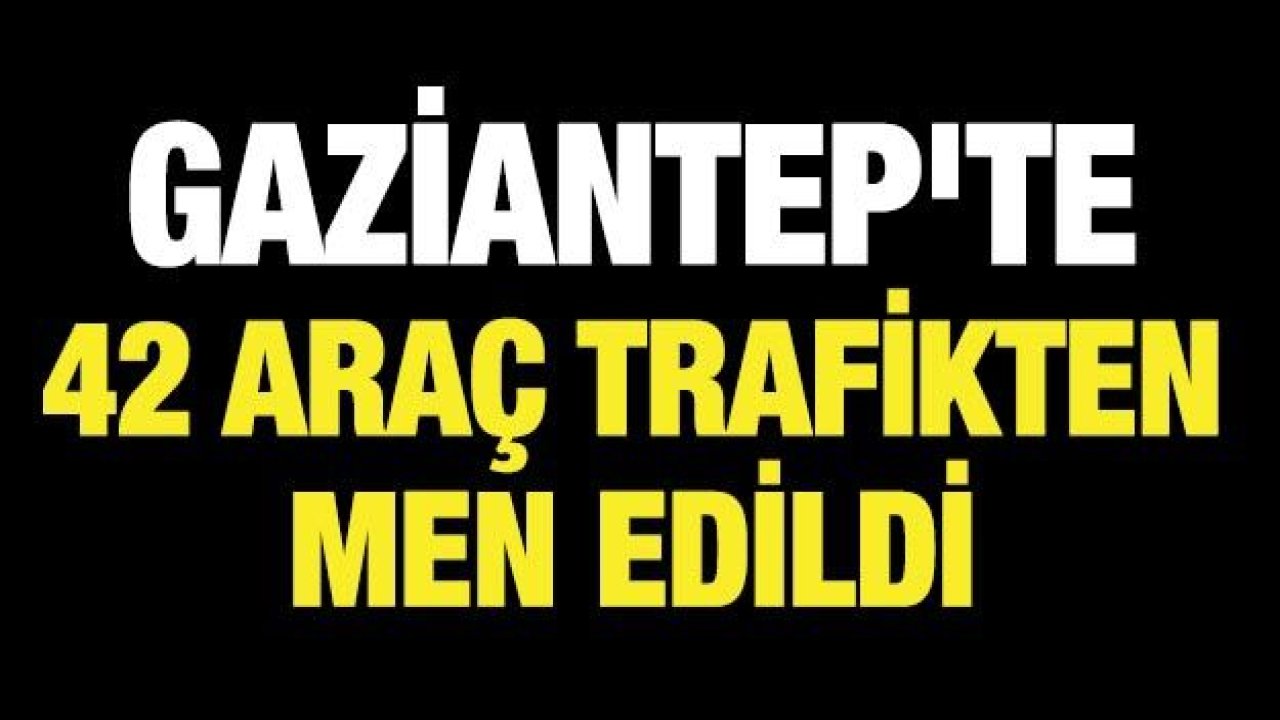 Gaziantep'te 42 araç trafikten men edildi