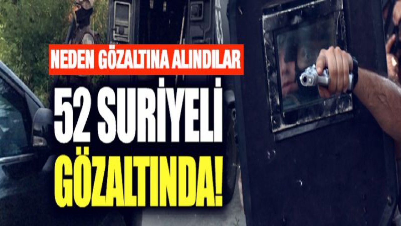 52 Suriyeli neden gözaltına alındı?