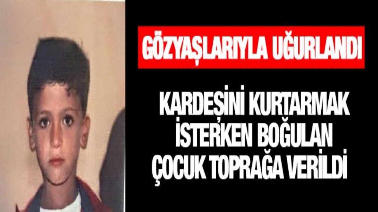 Kardeşini kurtarmak isterken boğulan çocuk toprağa verildi