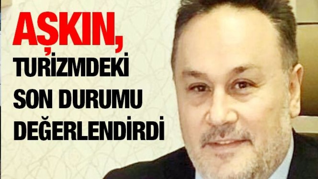 AŞKIN, TURİZMDEKİ SON DURUMU DEĞERLENDİRDİ